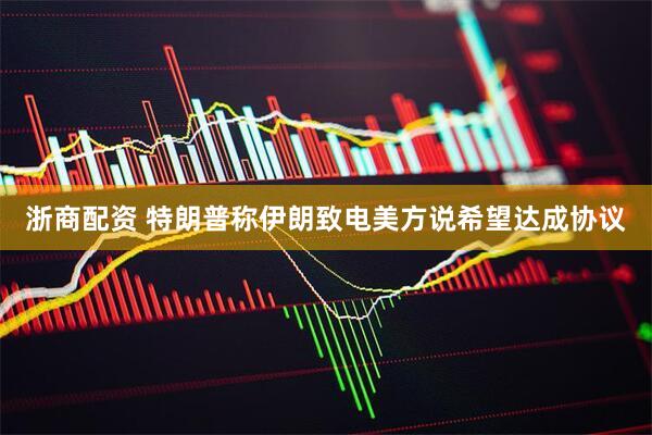浙商配资 特朗普称伊朗致电美方说希望达成协议