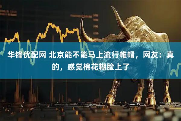 华锋优配网 北京能不能马上流行帷帽，网友：真的，感觉棉花糊脸上了