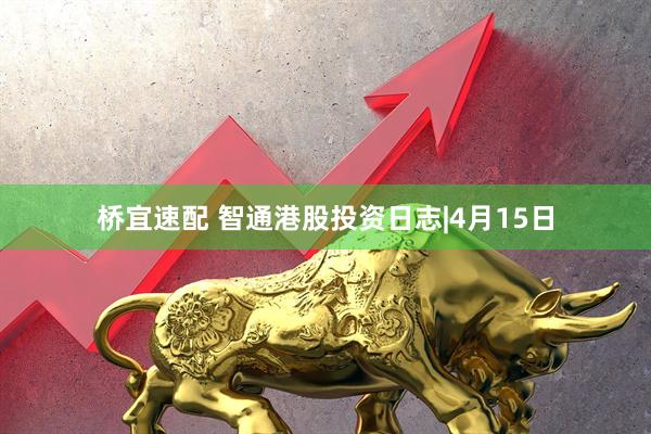 桥宜速配 智通港股投资日志|4月15日