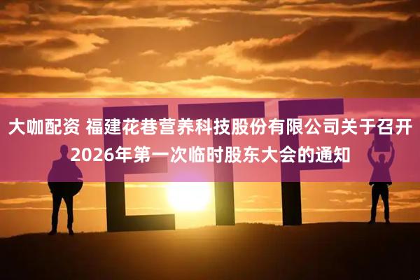 大咖配资 福建花巷营养科技股份有限公司关于召开2026年第一次临时股东大会的通知