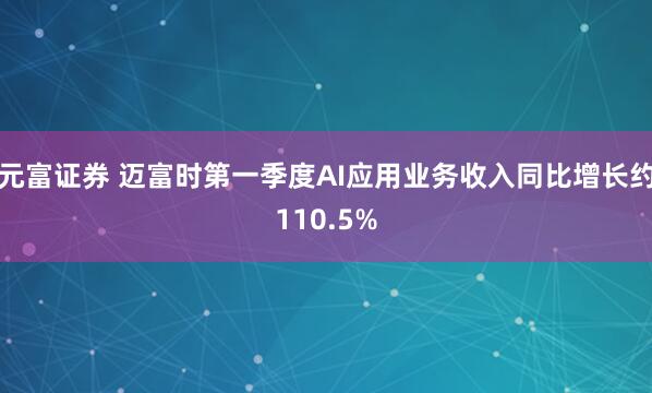 元富证券 迈富时第一季度AI应用业务收入同比增长约110.5%