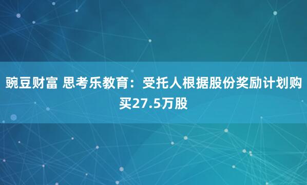 豌豆财富 思考乐教育：受托人根据股份奖励计划购买27.5万股