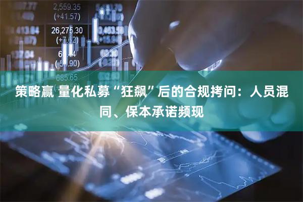 策略赢 量化私募“狂飙”后的合规拷问：人员混同、保本承诺频现