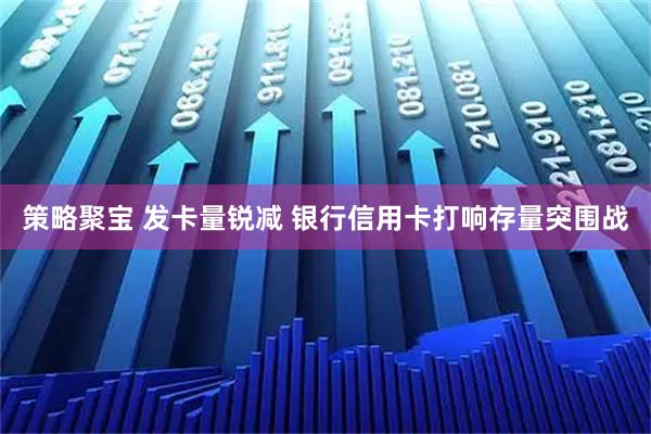 策略聚宝 发卡量锐减 银行信用卡打响存量突围战