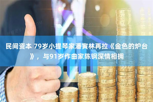 民间资本 79岁小提琴家潘寅林再拉《金色的炉台》，与91岁作曲家陈钢深情相拥