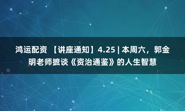 鸿运配资 【讲座通知】4.25 | 本周六，郭金明老师摭谈《资治通鉴》的人生智慧