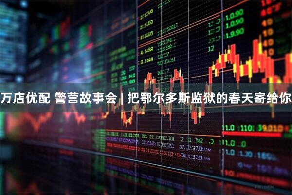 万店优配 警营故事会 | 把鄂尔多斯监狱的春天寄给你