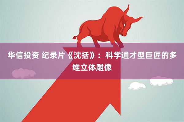 华信投资 纪录片《沈括》:科学通才型巨匠的多维立体雕像