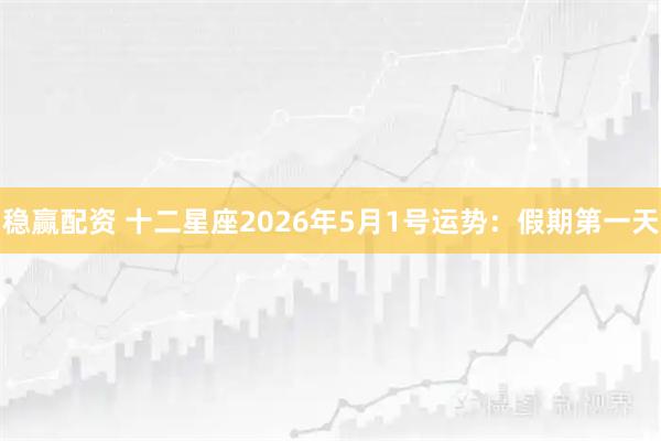稳赢配资 十二星座2026年5月1号运势:假期第一天