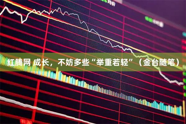 红腾网 成长，不妨多些“举重若轻”（金台随笔）