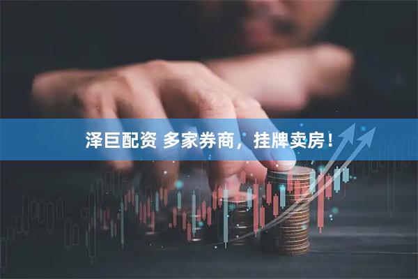 泽巨配资 多家券商,挂牌卖房!