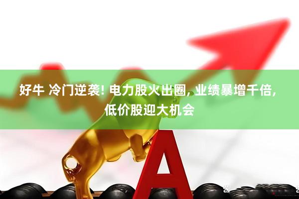 好牛 冷门逆袭! 电力股火出圈, 业绩暴增千倍, 低价股迎大机会