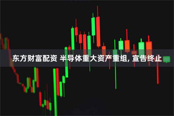 东方财富配资 半导体重大资产重组, 宣告终止