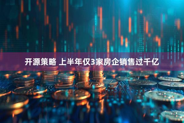 开源策略 上半年仅3家房企销售过千亿