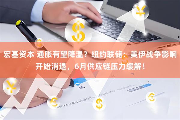 宏基资本 通胀有望降温？纽约联储：美伊战争影响开始消退，6月供应链压力缓解！