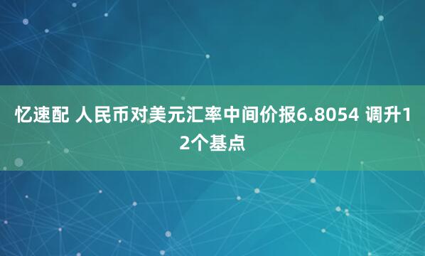 忆速配 人民币对美元汇率中间价报6.8054 调升12个基点