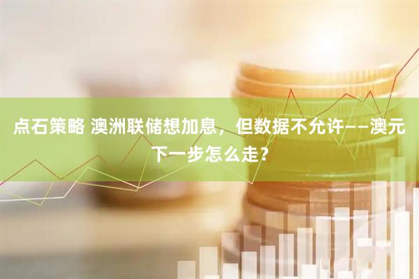 点石策略 澳洲联储想加息，但数据不允许——澳元下一步怎么走？