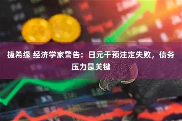捷希缘 经济学家警告：日元干预注定失败，债务压力是关键