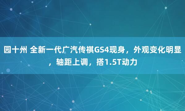园十州 全新一代广汽传祺GS4现身，外观变化明显，轴距上调，搭1.5T动力