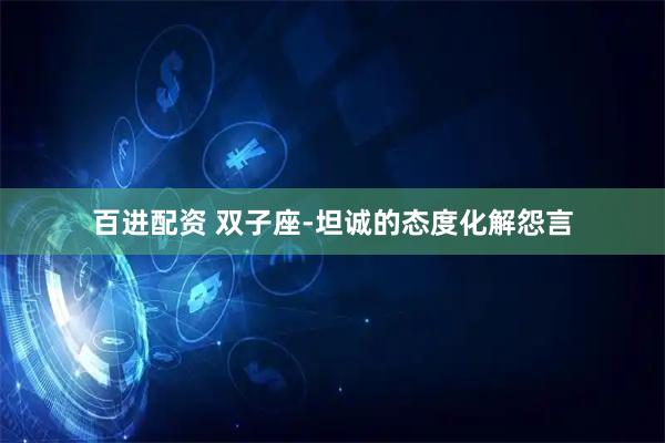 百进配资 双子座-坦诚的态度化解怨言