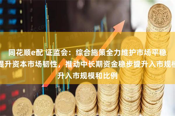 同花顺e配 证监会：综合施策全力维护市场平稳运行，提升资本市场韧性，推动中长期资金稳步提升入市规模和比例