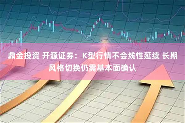 鼎金投资 开源证券：K型行情不会线性延续 长期风格切换仍需基本面确认