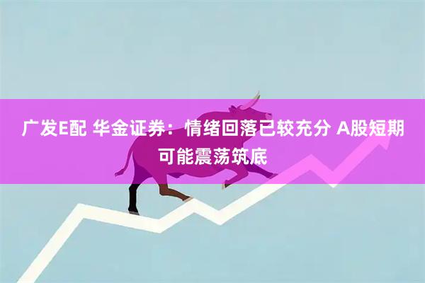 广发E配 华金证券：情绪回落已较充分 A股短期可能震荡筑底