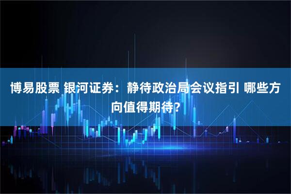 博易股票 银河证券：静待政治局会议指引 哪些方向值得期待？