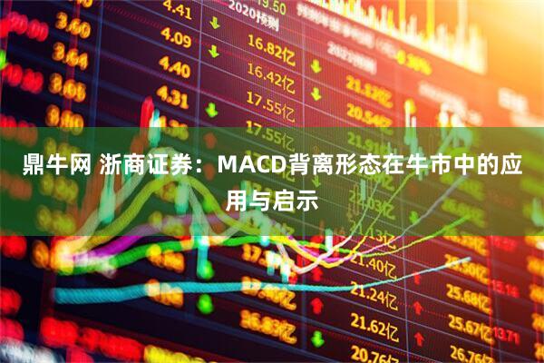 鼎牛网 浙商证券：MACD背离形态在牛市中的应用与启示