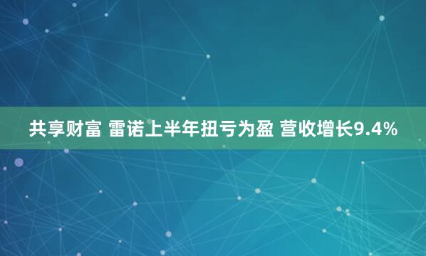 共享财富 雷诺上半年扭亏为盈 营收增长9.4%