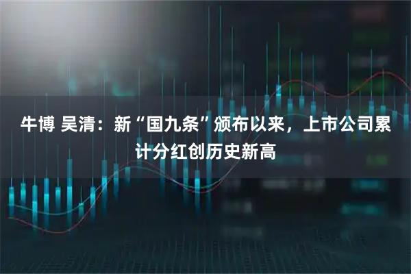 牛博 吴清：新“国九条”颁布以来，上市公司累计分红创历史新高