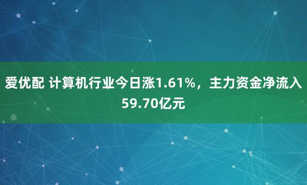 爱优配 计算机行业今日涨1.61%，主力资金净流入59.70亿元
