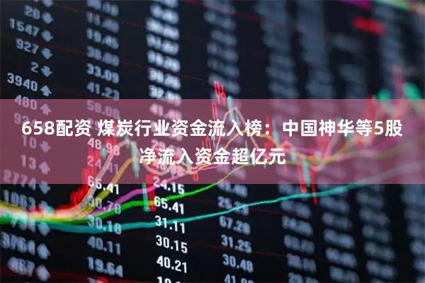 658配资 煤炭行业资金流入榜：中国神华等5股净流入资金超亿元