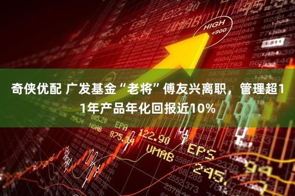 奇侠优配 广发基金“老将”傅友兴离职，管理超11年产品年化回报近10%