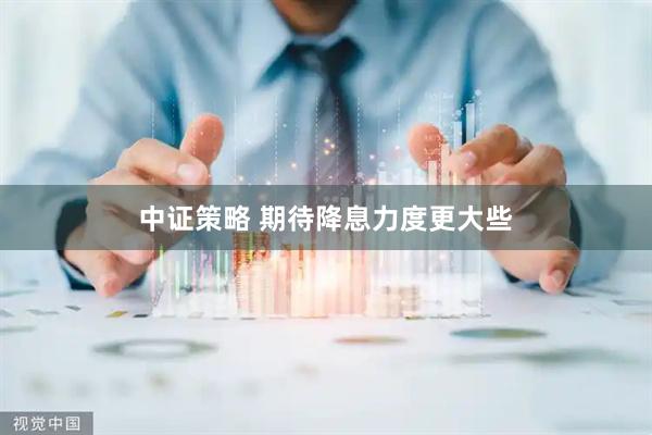 中证策略 期待降息力度更大些