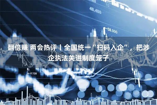 翻倍赚 两会热评丨全国统一“扫码入企”，把涉企执法关进制度笼子