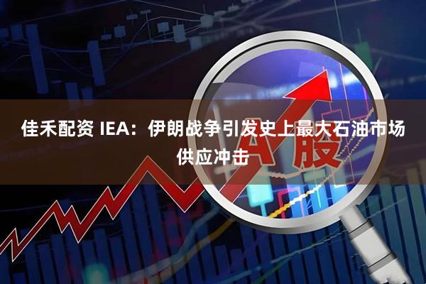 佳禾配资 IEA：伊朗战争引发史上最大石油市场供应冲击