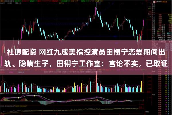 杜德配资 网红九成美指控演员田栩宁恋爱期间出轨、隐瞒生子,田栩宁工作室:言论不实,已取证