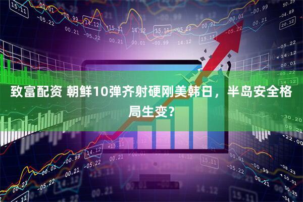 致富配资 朝鲜10弹齐射硬刚美韩日，半岛安全格局生变？
