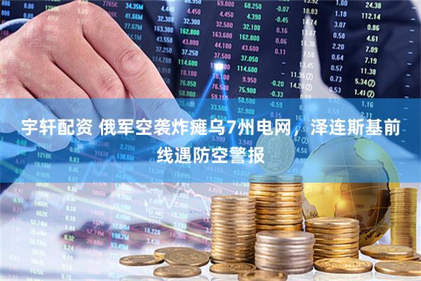 宇轩配资 俄军空袭炸瘫乌7州电网，泽连斯基前线遇防空警报