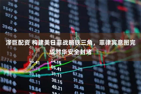 泽巨配资 构建美日菲战略铁三角，菲律宾意图完成对华安全封堵