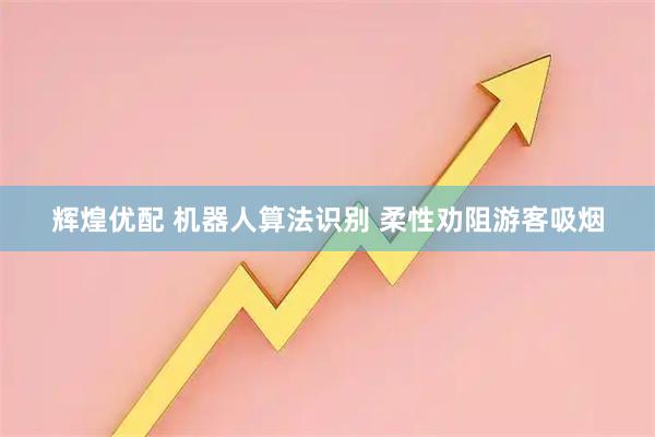 辉煌优配 机器人算法识别 柔性劝阻游客吸烟