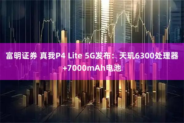 富明证券 真我P4 Lite 5G发布：天玑6300处理器+7000mAh电池