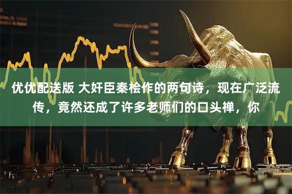 优优配送版 大奸臣秦桧作的两句诗，现在广泛流传，竟然还成了许多老师们的口头禅，你