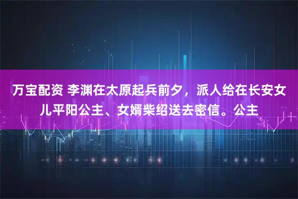 万宝配资 李渊在太原起兵前夕，派人给在长安女儿平阳公主、女婿柴绍送去密信。公主