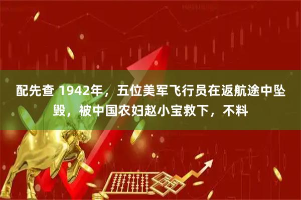配先查 1942年，五位美军飞行员在返航途中坠毁，被中国农妇赵小宝救下，不料