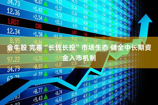 金牛股 完善“长钱长投”市场生态 健全中长期资金入市机制