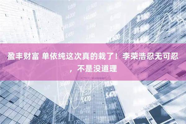 盈丰财富 单依纯这次真的栽了！李荣浩忍无可忍，不是没道理
