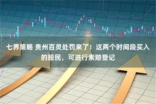 七界策略 贵州百灵处罚来了！这两个时间段买入的股民，可进行索赔登记