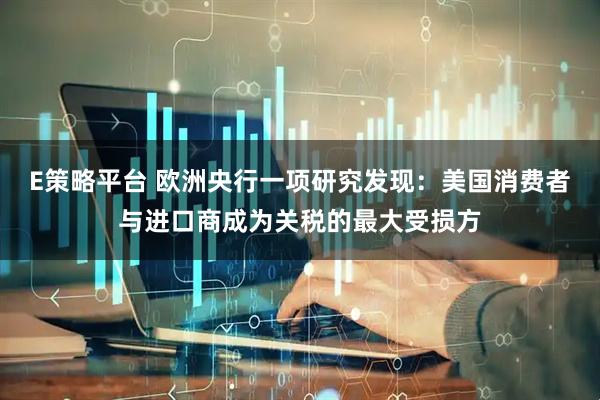 E策略平台 欧洲央行一项研究发现：美国消费者与进口商成为关税的最大受损方